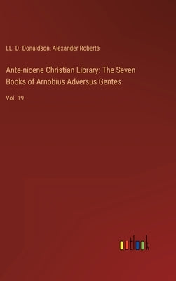 Ante-nicene Christian Library: The Seven Books of Arnobius Adversus Gentes: Vol. 19 by Donaldson, LL D.