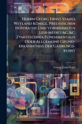 Herrn Georg Ernst Stahls Weyland Königl. PreuÃischen Hoffraths Und Vornehmsten Leib-medici &c. &c. Zymotechnia Fundamentalis Oder Allgemeine Gru by Stahl, Georg Ernst