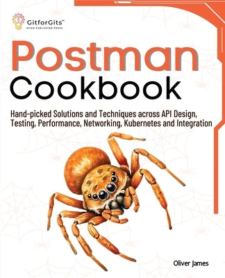 Postman Cookbook: Hand-picked Solutions and Techniques across API Design, Testing, Performance, Networking, Kubernetes and Integration by James, Oliver