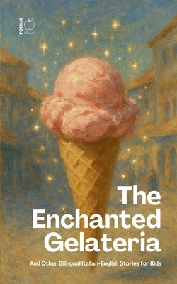 The Enchanted Gelateria And Other Bilingual Italian-English Stories for Kids by Bilingual, Pomme