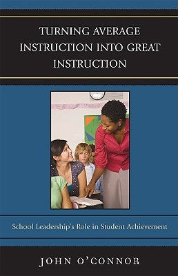 Turning Average Instruction into Great Instruction: School Leadership's Role in Student Achievement by O'Connor, John