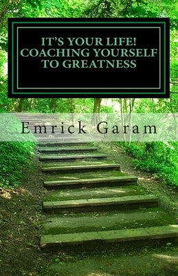 It's Your Life! Coaching Yourself to Greatness: Easy Proven Steps to Change Your Life by Garam, Emrick