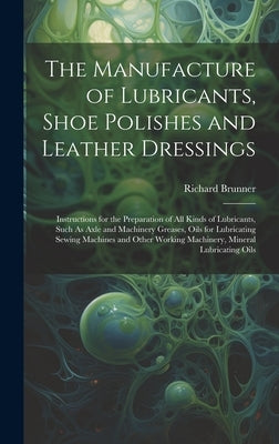 The Manufacture of Lubricants, Shoe Polishes and Leather Dressings: Instructions for the Preparation of All Kinds of Lubricants, Such As Axle and Mach by Brunner, Richard