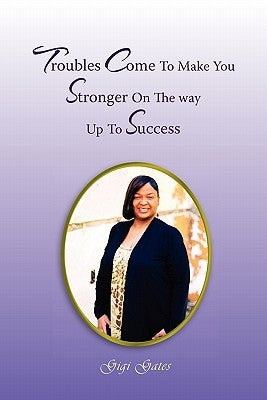 Troubles Come to Make You Stronger on the Way Up to Success by Gates, Gigi