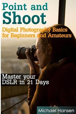 Point and Shoot: Digital Photography Basics for Beginners and Amateurs: Master your DSLR in 21 Days by Tater, Mohit