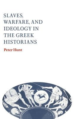 Slaves, Warfare, and Ideology in the Greek Historians by Hunt, Peter
