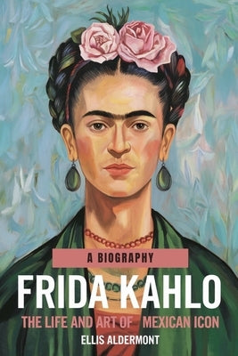 Frida Kahlo, A Biography: The Life and Art of a Mexican Icon by Aldermont, Ellis