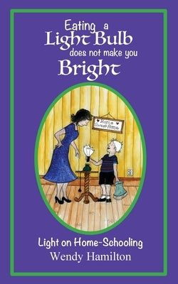 Eating a Light Bulb does not make you Bright: Light on Home-Schooling by Hamilton, Wendy
