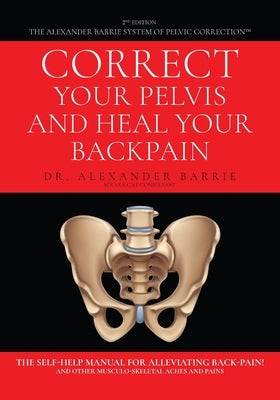 Correct Your Pelvis and Heal Your Back-pain: The Self-Help Manual for Alleviating Back-Pain and Other Musculo-Skeletal Aches and Pains by Barrie, Alexander