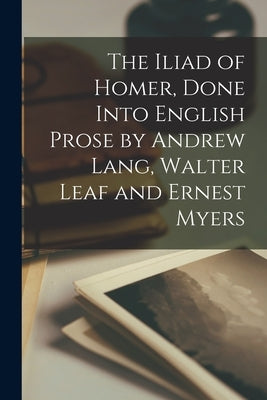 The Iliad of Homer, Done Into English Prose by Andrew Lang, Walter Leaf and Ernest Myers by Anonymous