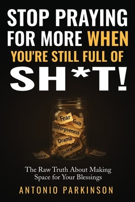 Stop Praying For More When You're Still Full of Sh*t!: The Raw Truth About Making Space For Your Blessings by Parkinson, Antonio Antonio