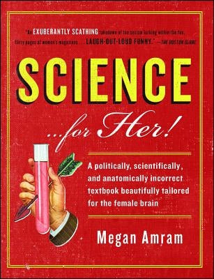 Science... for Her!: A Politically, Scientifically, and Anatomically Incorrect Textbook Beautifully Tailored for the Female Brain by Amram, Megan