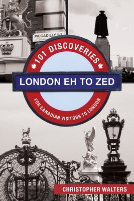 London Eh to Zed: 101 Discoveries for Canadian Visitors to London by Walters, Christopher