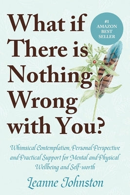 What If There Is Nothing Wrong with You?: Whimsical Contemplation, Personal Perspective, and Practical Support for Mental and Physical Wellbeing and S by Johnston, Leanne