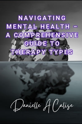 Navigating Mental Health - A Comprehensive Guide to Therapy Types by Calise, Danielle A.