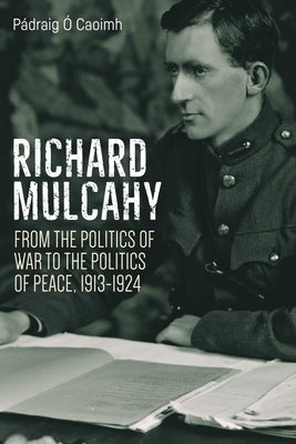 Richard Mulcahy: From the Politics of War to the Politics of Peace 1913-1930 by Caoimh, Pádraig Ó.