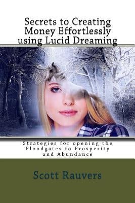 Secrets to Creating Money Effortlessly using Lucid Dreaming: Strategies for opening the Floodgates to Prosperity and Abundance by Rauvers, Scott