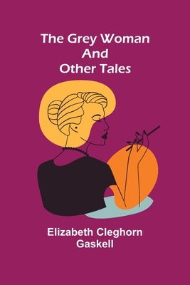 The Grey Woman and other Tales by Cleghorn Gaskell, Elizabeth