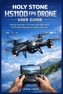 Holy Stone HS110D FPV Drone User Guide: A Step-by-Step Guide to Safe Setup, Stable Flight Control, Live FPV Camera Operation, and Confident Feature Us by Corrie, Jayden