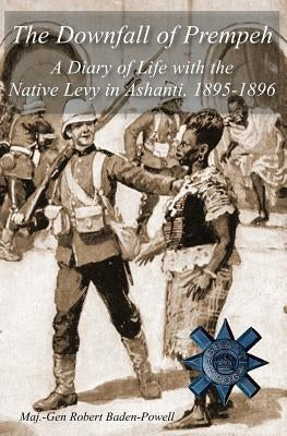 The Downfall of Prempeh: A Diary of Life with the Native Levy in Ashanti, 1895-1896 by Baden-Powell, Robert