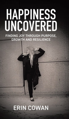 Happiness Uncovered: Finding Joy Through Purpose, Growth and Resilience by Cowan, Erin