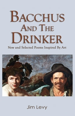 Bacchus and the Drinker: new and selected poems inspired by art by Levy, Jim
