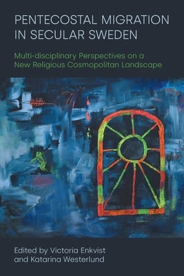 Pentecostal Migration in Secular Sweden: Multi-Disciplinary Perspectives on a New Religious Cosmopolitan Landscape by Enkvist, Victoria
