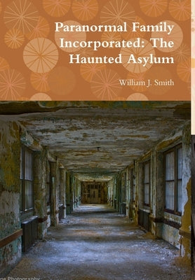 Paranormal Family Incorporated: The Haunted Asylum by Smith, William J.