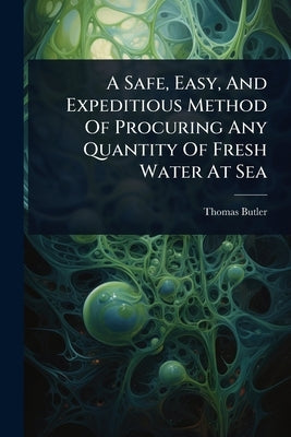 A Safe, Easy, And Expeditious Method Of Procuring Any Quantity Of Fresh Water At Sea by (M D. )., Thomas Butler