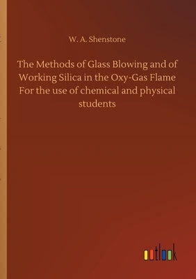 The Methods of Glass Blowing and of Working Silica in the Oxy-Gas Flame For the use of chemical and physical students by Shenstone, W. A.