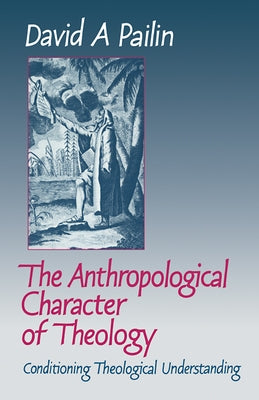 The Anthropological Character of Theology: Conditioning Theological Understanding by Pailin, David A.