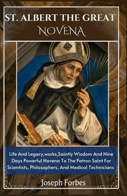 St. Albert the Great Novena: Life And Legacy, works, Saintly Wisdom And Nine Days Powerful Novena To The Patron Saint For Scientists, Philosophers, by Forbes, Joseph