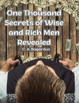 One Thousand Secrets of Wise and Rich Men Revealed by C a Bogardus