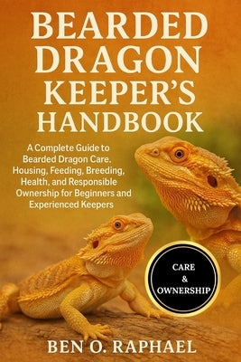 Bearded Dragon Keeper's Handbook: A Complete Guide to Bearded Dragon Care, Housing, Feeding, Breeding, Health, and Responsible Ownership for Beginners by O. Raphael, Ben