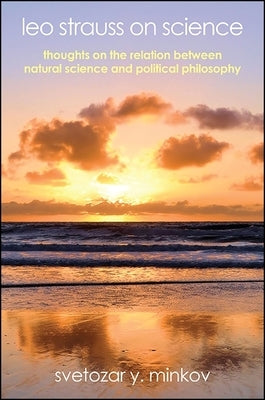 Leo Strauss on Science: Thoughts on the Relation Between Natural Science and Political Philosophy by Minkov, Svetozar Y.