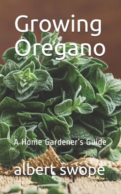 Growing Oregano: A Home Gardener's Guide by Swope, Albert