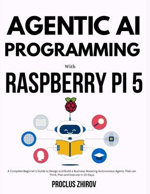 Agentic AI Programming with Raspberry Pi 5: A Complete Beginner's Guide to Design and Build a Business-Boosting Autonomous Agents That can Think, Plan by Zhirov, Proclus