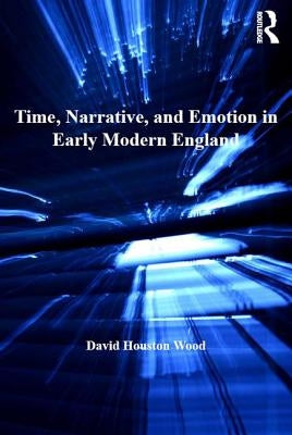 Time, Narrative, and Emotion in Early Modern England by Wood, David Houston