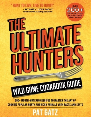 The Ultimate Hunters Wild Game Cookbook Guide: 200+ Mouth-Watering Recipes to Master the Art of Cooking Popular North American Animals with Facts and by Gatz