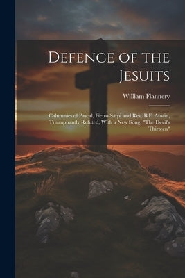 Defence of the Jesuits: Calumnies of Pascal, Pietro Sarpi and Rev. B.F. Austin, Triumphantly Refuted, With a new Song, "The Devil's Thirteen" by Flannery, William
