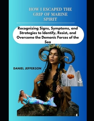 How I escaped the grip of Marine spirit: Recognizing Signs, Symptoms, and Strategies to Identify, Resist, and Overcome the Demonic Forces of the Sea by Jefferson, Daniel