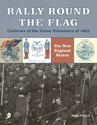 Rally Round the Flag--Uniforms of the Union Volunteers of 1861: The New England States by Field, Ron
