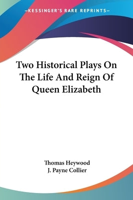 Two Historical Plays On The Life And Reign Of Queen Elizabeth by Heywood, Thomas