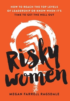 Risky Women: How To Reach the Top Levels of Leadership or Know When It's Time to Get the Hell Out by Farrell Ragsdale, Megan