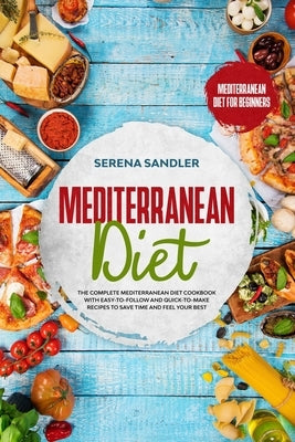 Mediterranean Diet: The Complete Mediterranean Diet Cookbook with Easy-to-Follow and Quick-to-Make Recipes to Save Time and Feel Your Best by Sandler, Serena