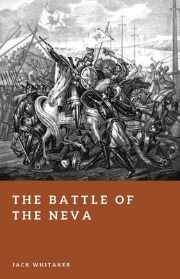 The Battle of the Neva: Alexander Nevsky and the Swedish Invasion of Novgorod, 1240 by Whitaker, Jack