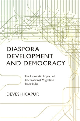 Diaspora, Development, and Democracy: The Domestic Impact of International Migration from India by Kapur, Devesh