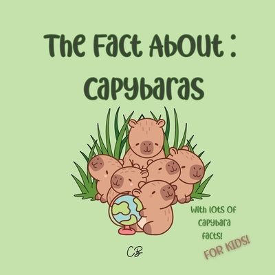 The Fact About Capybaras: with lots of capybara facts for kids! by Bea, Cara