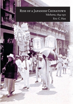 Rise of a Japanese Chinatown: Yokohama, 1894-1972 by Han, Eric C.