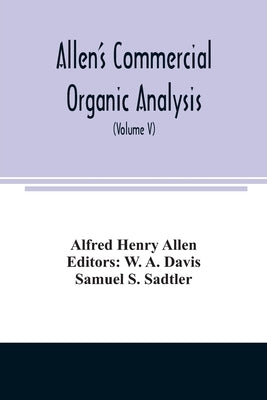 Allen's commercial organic analysis; a treatise on the properties, modes of assaying, and proximate analytical examination of the various organic chem by Henry Allen, Alfred